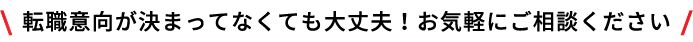 転職意向が決まってなくても大丈夫！お気軽にご相談ください